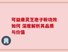 可益康灵芝孢子粉功效如何 深度解析其品质与价值