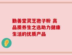 勤善堂灵芝孢子粉 高品质养生之选助力健康生活的优质产品