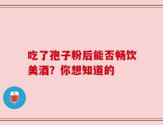 吃了孢子粉后能否畅饮美酒？你想知道的