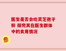 医生是否会吃灵芝孢子粉 探究其在医生群体中的食用情况