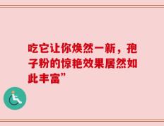 吃它让你焕然一新，孢子粉的惊艳效果居然如此丰富”