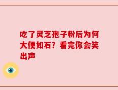 吃了灵芝孢子粉后为何大便如石？看完你会笑出声