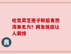 吃完灵芝孢子粉后竟然浑身无力？网友反应让人震惊