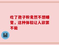 吃了孢子粉竟然不想睡觉，这种体验让人欲罢不能