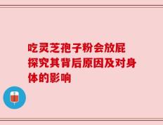吃灵芝孢子粉会放屁 探究其背后原因及对身体的影响
