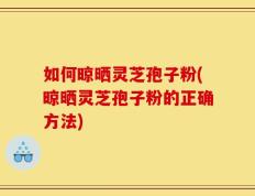 如何晾晒灵芝孢子粉(晾晒灵芝孢子粉的正确方法)