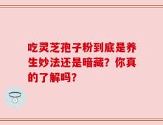 吃灵芝孢子粉到底是养生妙法还是暗藏？你真的了解吗？