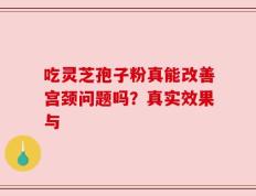 吃灵芝孢子粉真能改善宫颈问题吗？真实效果与
