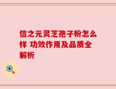信之元灵芝孢子粉怎么样 功效作用及品质全解析