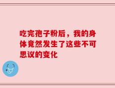 吃完孢子粉后，我的身体竟然发生了这些不可思议的变化