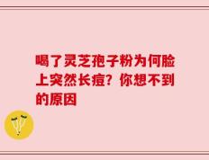 喝了灵芝孢子粉为何脸上突然长痘？你想不到的原因