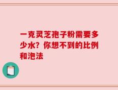 一克灵芝孢子粉需要多少水？你想不到的比例和泡法