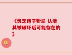 《灵芝孢子粉局 认清其被破坏后可能存在的》