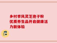 乡村季风灵芝孢子粉 优质养生品开启健康活力新体验