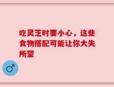 吃灵芝时要小心，这些食物搭配可能让你大失所望