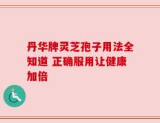 丹华牌灵芝孢子用法全知道 正确服用让健康加倍