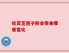 吃灵芝孢子粉会带来哪些变化