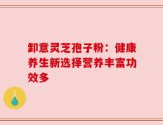 卸意灵芝孢子粉：健康养生新选择营养丰富功效多
