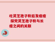吃灵芝孢子粉后发痘痘 探究灵芝孢子粉与长痘之间的关联