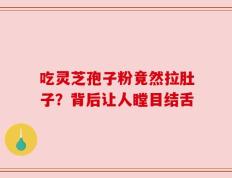 吃灵芝孢子粉竟然拉肚子？背后让人瞠目结舌