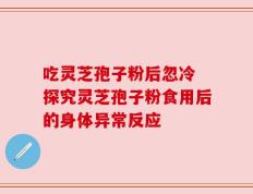 吃灵芝孢子粉后忽冷 探究灵芝孢子粉食用后的身体异常反应