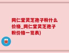 同仁堂灵芝孢子粉什么价格_同仁堂灵芝孢子粉价格一览表)