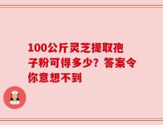 100公斤灵芝提取孢子粉可得多少？答案令你意想不到