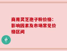 商用灵芝孢子粉价格：影响因素及市场常见价格区间