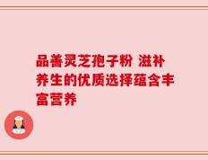 品善灵芝孢子粉 滋补养生的优质选择蕴含丰富营养