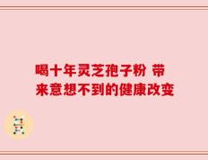 喝十年灵芝孢子粉 带来意想不到的健康改变