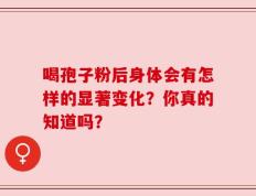 喝孢子粉后身体会有怎样的显著变化？你真的知道吗？