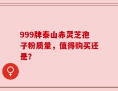 999牌泰山赤灵芝孢子粉质量，值得购买还是？