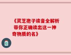 《灵芝孢子读音全解析 带你正确读出这一神奇物质的名》