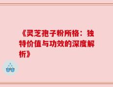 《灵芝孢子粉所格：独特价值与功效的深度解析》