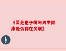 《灵芝孢子粉与男生健康是否存在关联》