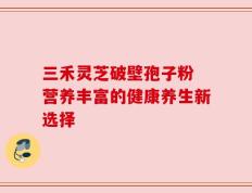 三禾灵芝破壁孢子粉 营养丰富的健康养生新选择
