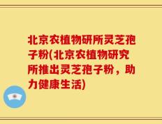北京农植物研所灵芝孢子粉(北京农植物研究所推出灵芝孢子粉，助力健康生活)