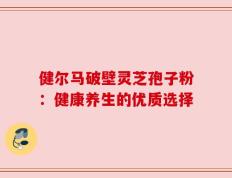 健尔马破壁灵芝孢子粉：健康养生的优质选择