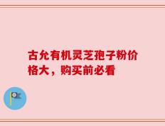 古允有机灵芝孢子粉价格大，购买前必看