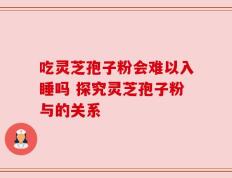 吃灵芝孢子粉会难以入睡吗 探究灵芝孢子粉与的关系