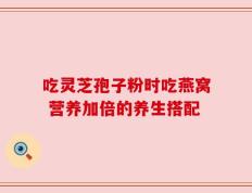 吃灵芝孢子粉时吃燕窝 营养加倍的养生搭配