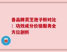 各品牌灵芝孢子粉对比：功效成分价格服务全方位剖析