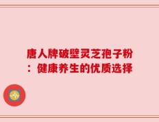 唐人牌破壁灵芝孢子粉：健康养生的优质选择