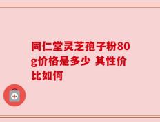 同仁堂灵芝孢子粉80g价格是多少 其性价比如何