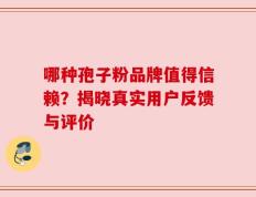哪种孢子粉品牌值得信赖？揭晓真实用户反馈与评价