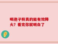 喝孢子粉真的能有效降火？看完你就明白了