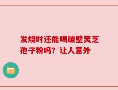 发烧时还能喝破壁灵芝孢子粉吗？让人意外