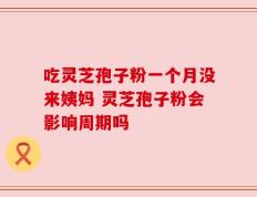 吃灵芝孢子粉一个月没来姨妈 灵芝孢子粉会影响周期吗