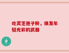 吃灵芝孢子粉，焕发年轻光彩的武器