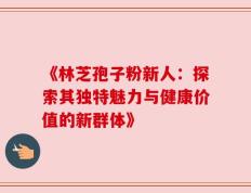 《林芝孢子粉新人：探索其独特魅力与健康价值的新群体》